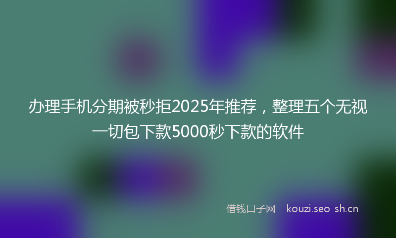 办理手机分期被秒拒2025年推荐，整理五个无视一切包下款5000秒下款的软件