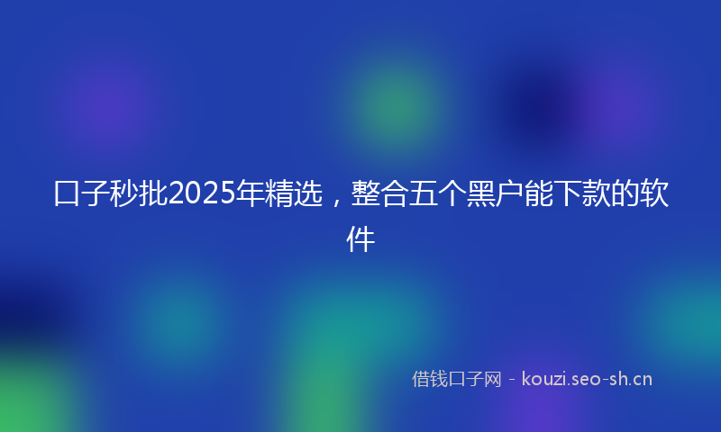 口子秒批2025年精选，整合五个黑户能下款的软件