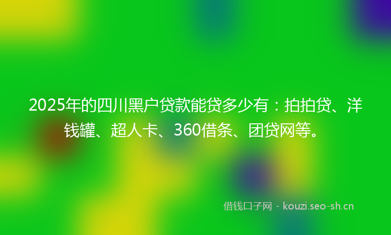 2025年的四川黑户贷款能贷多少有：拍拍贷、洋钱罐、超人卡、360借条、团贷网等。