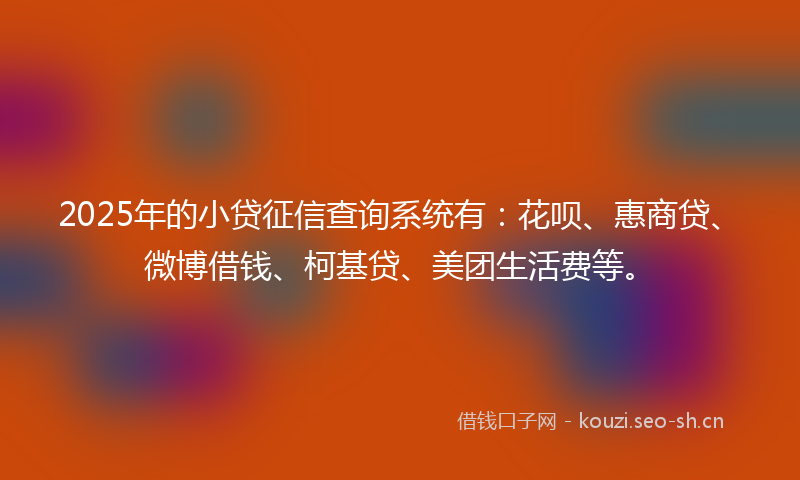 2025年的小贷征信查询系统有:花呗、惠商贷、微博借钱、柯基贷、美团生活费等。