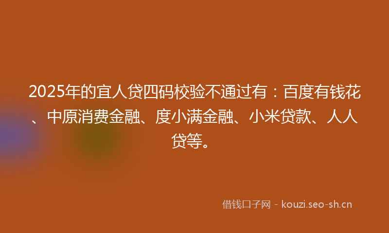 2025年的宜人贷四码校验不通过有:百度有钱花、中原消费金融、度小满金融、小米贷款、人人贷等。