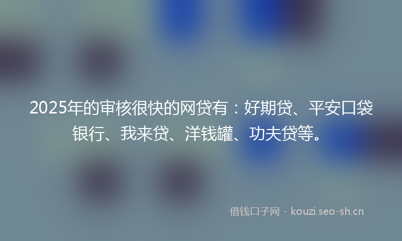2025年的审核很快的网贷有：好期贷、平安口袋银行、我来贷、洋钱罐、功夫贷等。