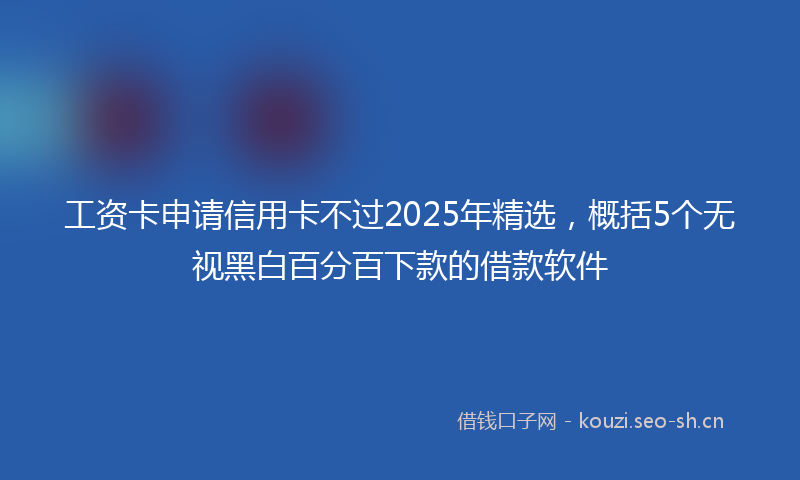 工资卡申请信用卡不过2025年精选,概括5个无视黑白百分百下款的借款软件