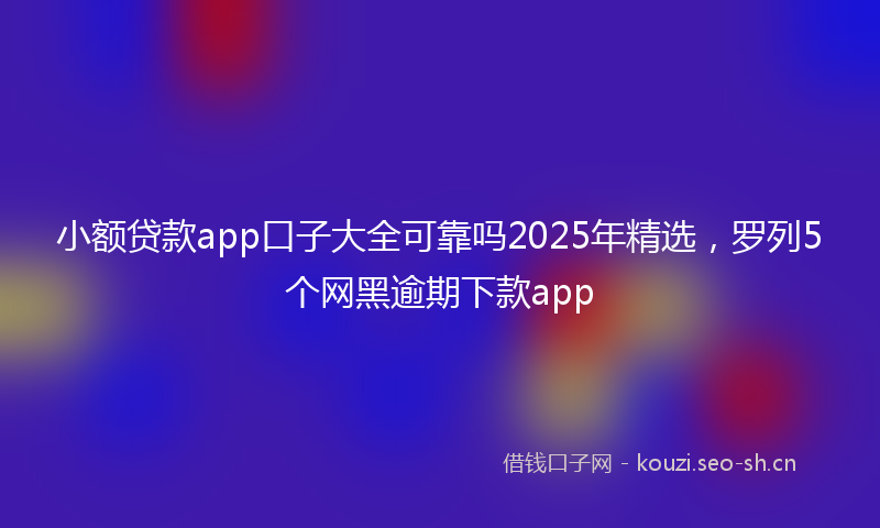 小额贷款app口子大全可靠吗2025年精选，罗列5个网黑逾期下款app
