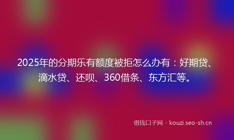2025年的分期乐有额度被拒怎么办有：好期贷、滴水贷、还呗、360借条、东方汇等。