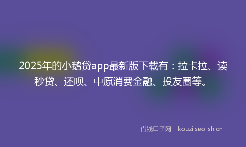 2025年的小鹅贷app最新版下载有：拉卡拉、读秒贷、还呗、中原消费金融、投友圈等。