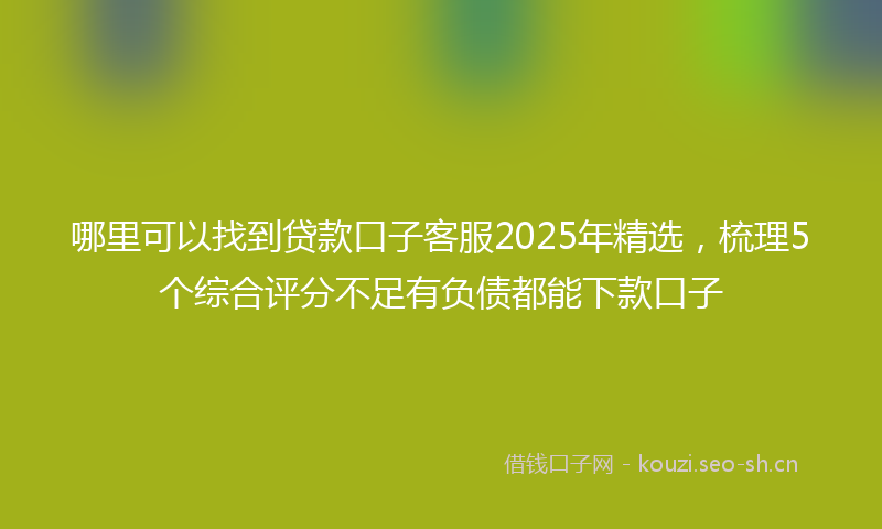 哪里可以找到贷款口子客服2025年精选，梳理5个综合评分不足有负债都能下款口子