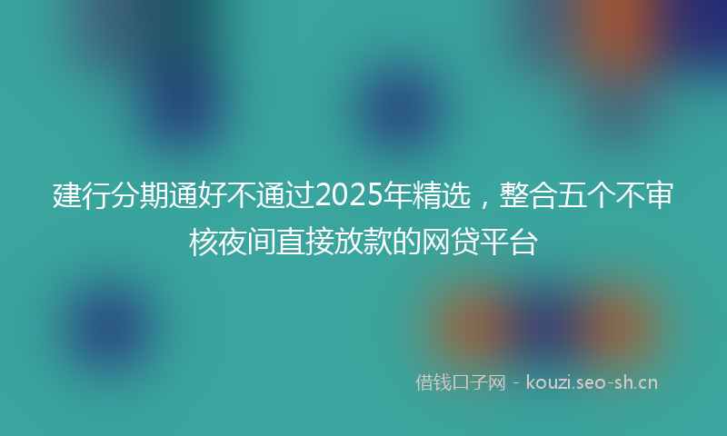 建行分期通好不通过2025年精选，整合五个不审核夜间直接放款的网贷平台
