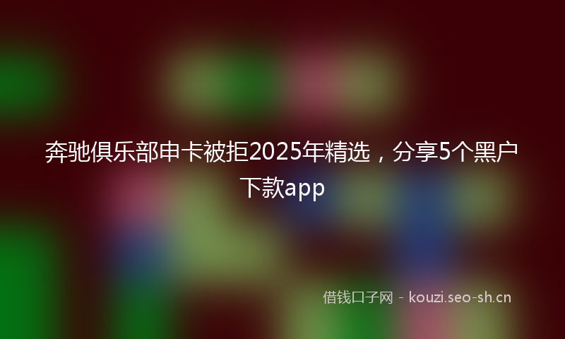 奔驰俱乐部申卡被拒2025年精选，分享5个黑户下款app