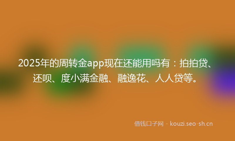 2025年的周转金app现在还能用吗有：拍拍贷、还呗、度小满金融、融逸花、人人贷等。