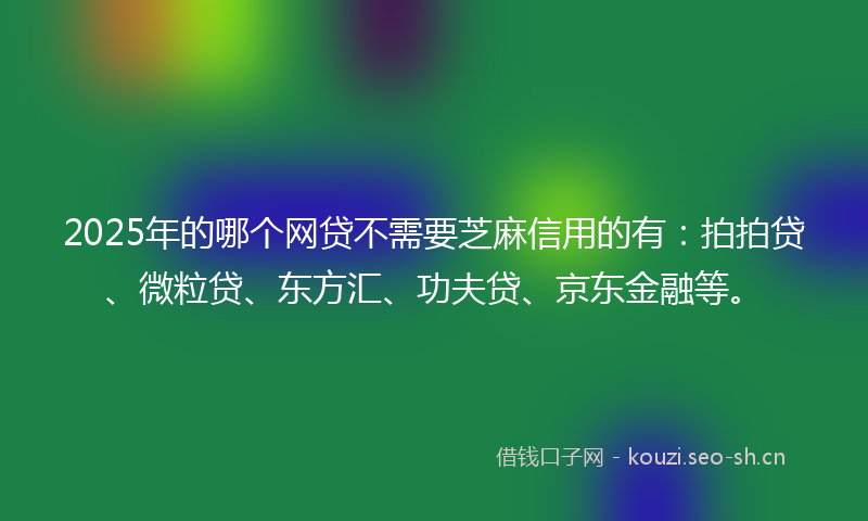 2025年的哪个网贷不需要芝麻信用的有:拍拍贷、微粒贷、东方汇、功夫贷、京东金融等。