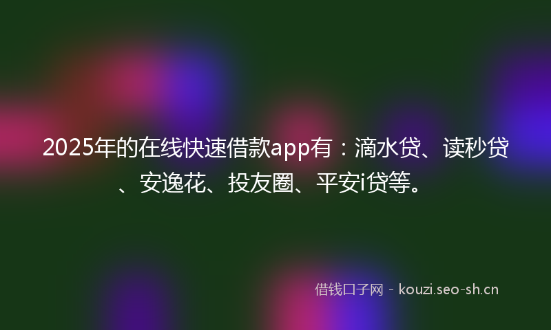 2025年的在线快速借款app有：滴水贷、读秒贷、安逸花、投友圈、平安i贷等。