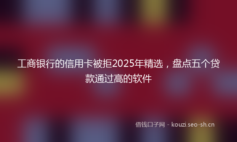 工商银行的信用卡被拒2025年精选，盘点五个贷款通过高的软件