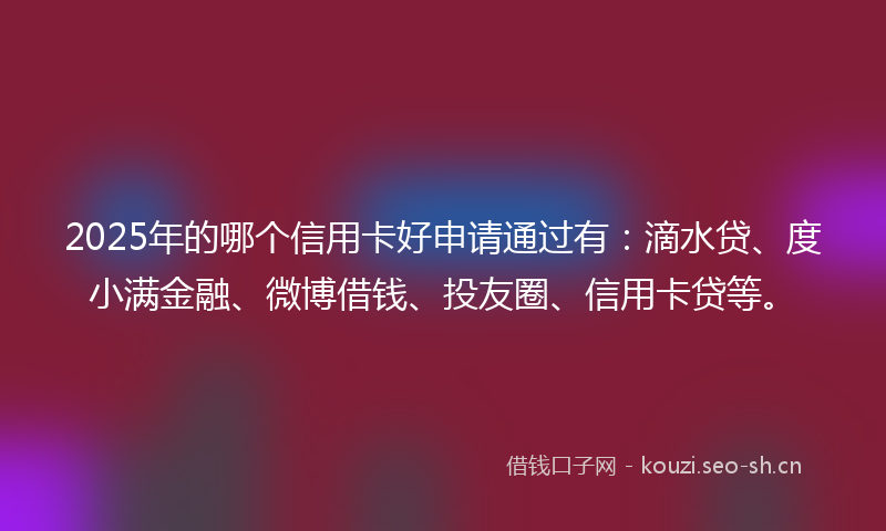 2025年的哪个信用卡好申请通过有：滴水贷、度小满金融、微博借钱、投友圈、信用卡贷等。