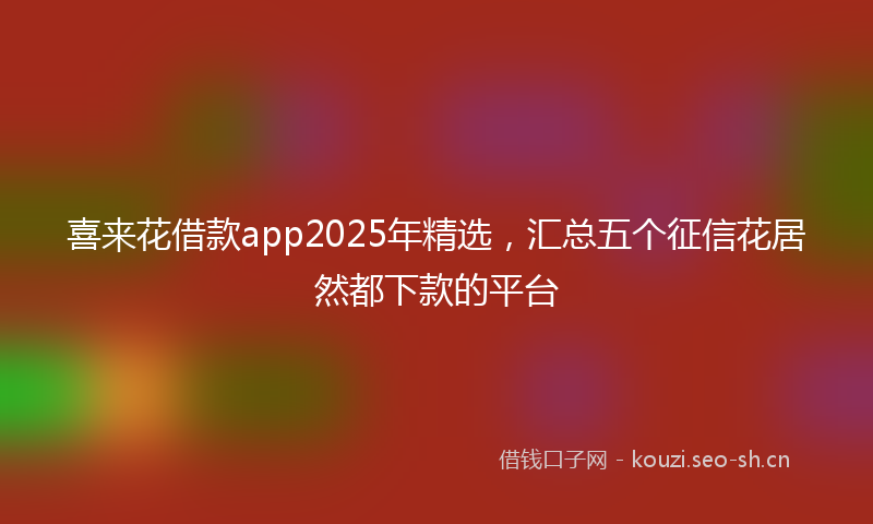 喜来花借款app2025年精选，汇总五个征信花居然都下款的平台