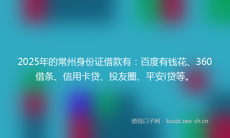 2025年的常州身份证借款有：百度有钱花、360借条、信用卡贷、投友圈、平安i贷等。