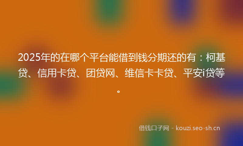 2025年的在哪个平台能借到钱分期还的有：柯基贷、信用卡贷、团贷网、维信卡卡贷、平安i贷等。