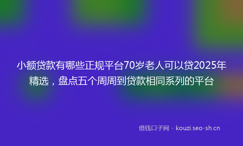 小额贷款有哪些正规平台70岁老人可以贷2025年精选，盘点五个周周到贷款相同系列的平台