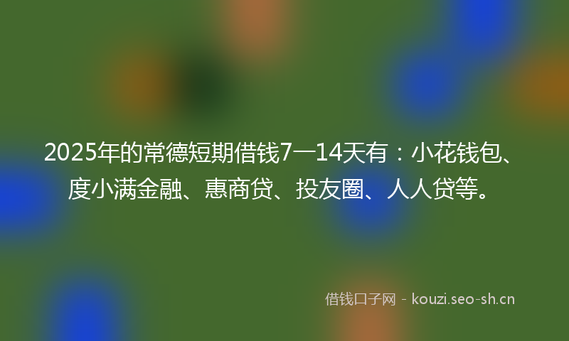 2025年的常德短期借钱7一14天有：小花钱包、度小满金融、惠商贷、投友圈、人人贷等。