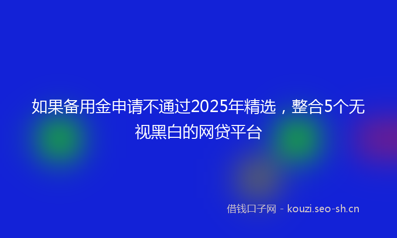 如果备用金申请不通过2025年精选，整合5个无视黑白的网贷平台