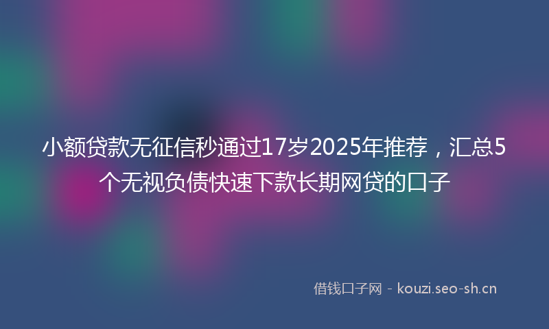 小额贷款无征信秒通过17岁2025年推荐，汇总5个无视负债快速下款长期网贷的口子