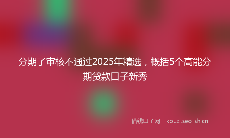 分期了审核不通过2025年精选,概括5个高能分期贷款口子新秀