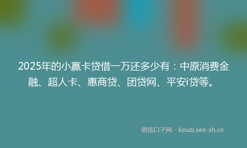 2025年的小赢卡贷借一万还多少有：中原消费金融、超人卡、惠商贷、团贷网、平安i贷等。