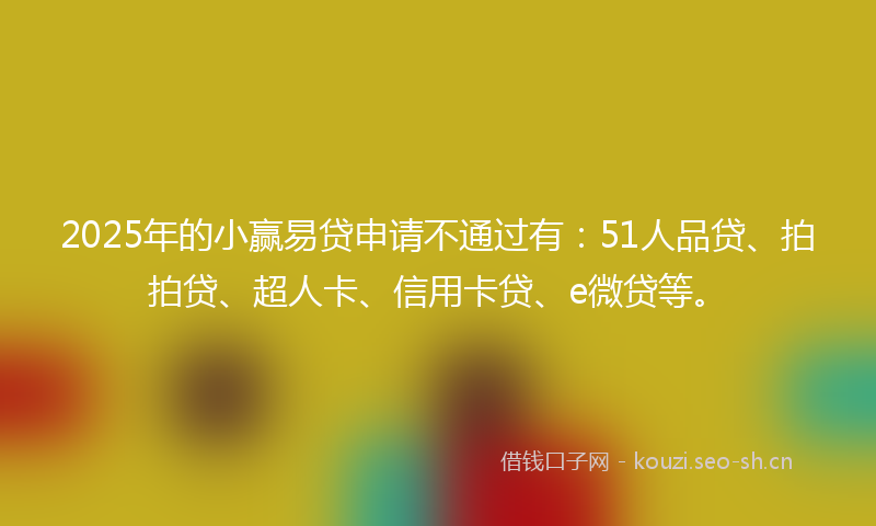 2025年的小赢易贷申请不通过有：51人品贷、拍拍贷、超人卡、信用卡贷、e微贷等。