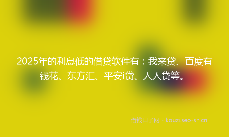 2025年的利息低的借贷软件有：我来贷、百度有钱花、东方汇、平安i贷、人人贷等。