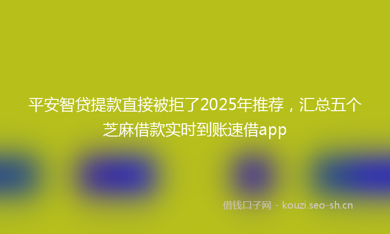 平安智贷提款直接被拒了2025年推荐，汇总五个芝麻借款实时到账速借app