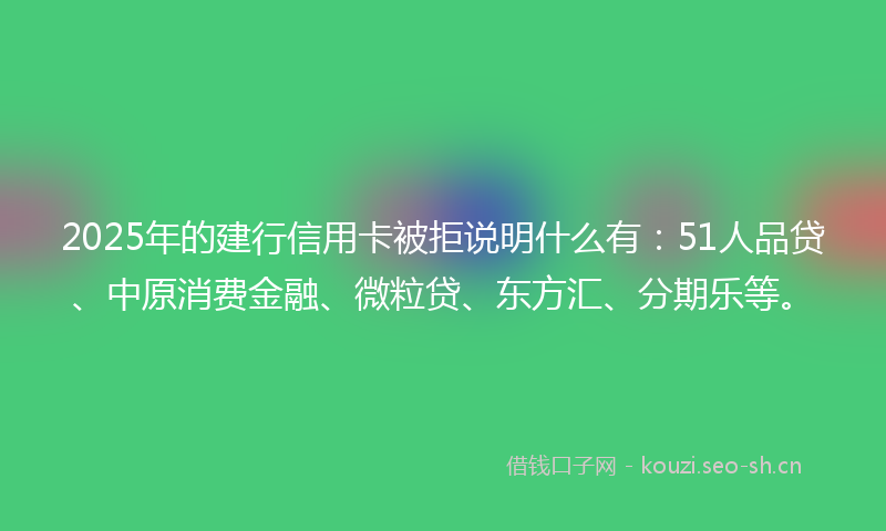 2025年的建行信用卡被拒说明什么有：51人品贷、中原消费金融、微粒贷、东方汇、分期乐等。