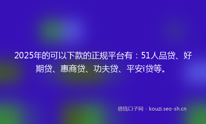 2025年的可以下款的正规平台有：51人品贷、好期贷、惠商贷、功夫贷、平安i贷等。