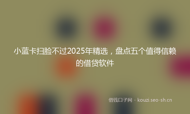小蓝卡扫脸不过2025年精选,盘点五个值得信赖的借贷软件