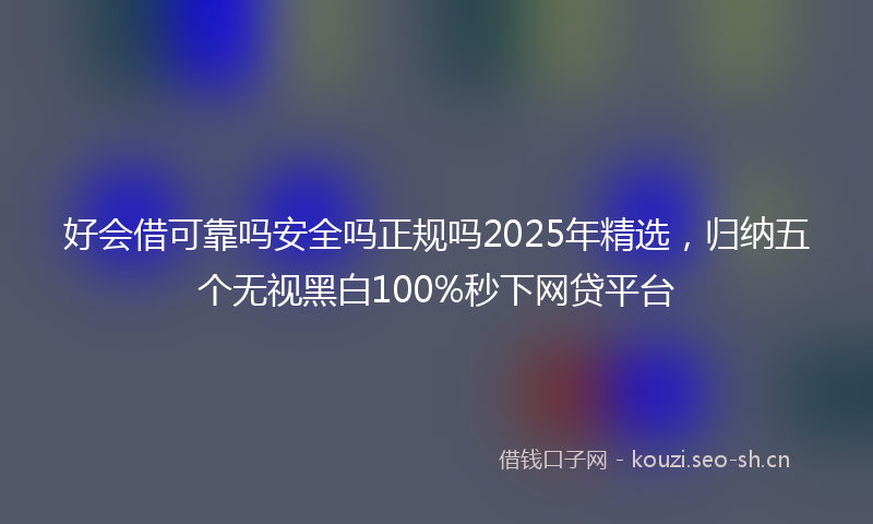 好会借可靠吗安全吗正规吗2025年精选，归纳五个无视黑白100%秒下网贷平台