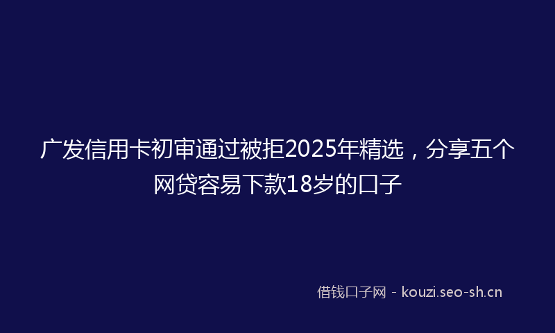 广发信用卡初审通过被拒2025年精选，分享五个网贷容易下款18岁的口子