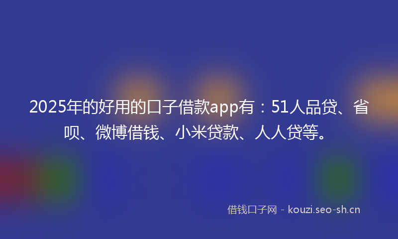 2025年的好用的口子借款app有：51人品贷、省呗、微博借钱、小米贷款、人人贷等。