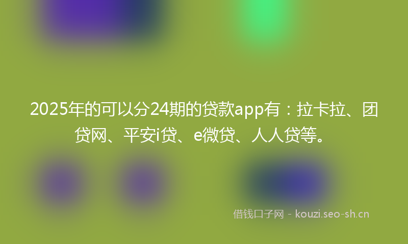 2025年的可以分24期的贷款app有：拉卡拉、团贷网、平安i贷、e微贷、人人贷等。