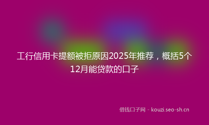 工行信用卡提额被拒原因2025年推荐，概括5个12月能贷款的口子