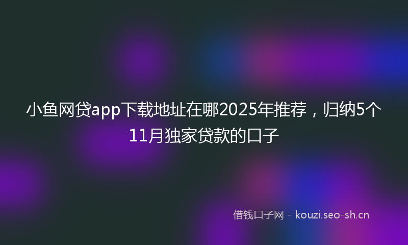 小鱼网贷app下载地址在哪2025年推荐，归纳5个11月独家贷款的口子