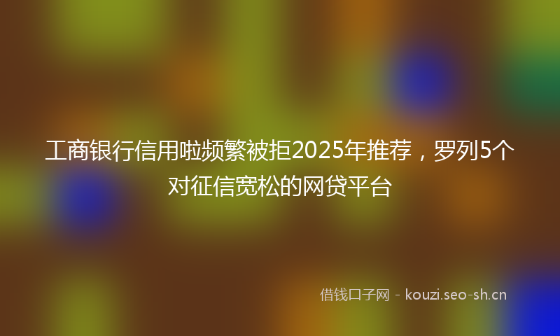工商银行信用啦频繁被拒2025年推荐，罗列5个对征信宽松的网贷平台