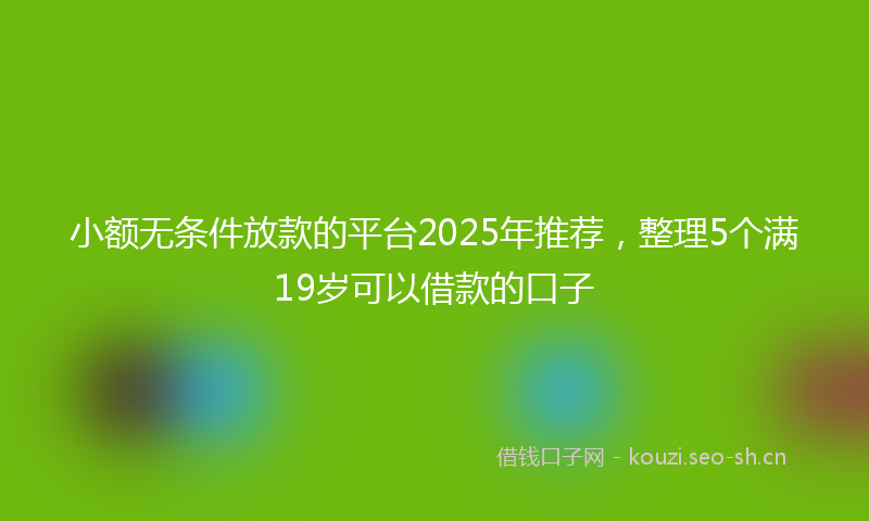 小额无条件放款的平台2025年推荐，整理5个满19岁可以借款的口子
