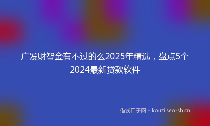 广发财智金有不过的么2025年精选，盘点5个2024最新贷款软件