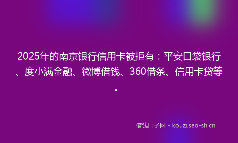 2025年的南京银行信用卡被拒有：平安口袋银行、度小满金融、微博借钱、360借条、信用卡贷等。