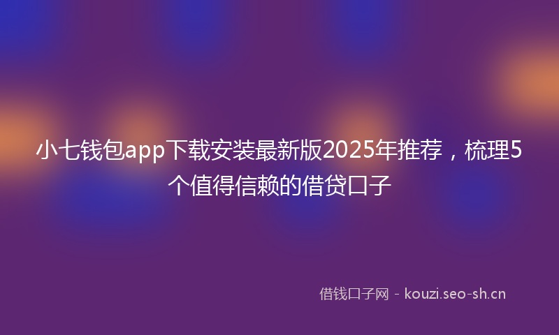 小七钱包app下载安装最新版2025年推荐，梳理5个值得信赖的借贷口子
