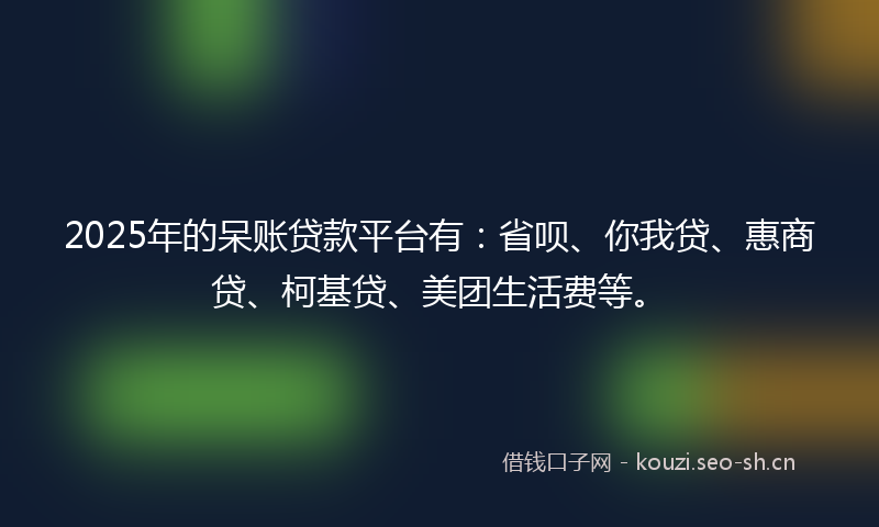 2025年的呆账贷款平台有:省呗、你我贷、惠商贷、柯基贷、美团生活费等。