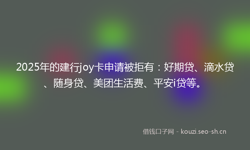 2025年的建行joy卡申请被拒有：好期贷、滴水贷、随身贷、美团生活费、平安i贷等。