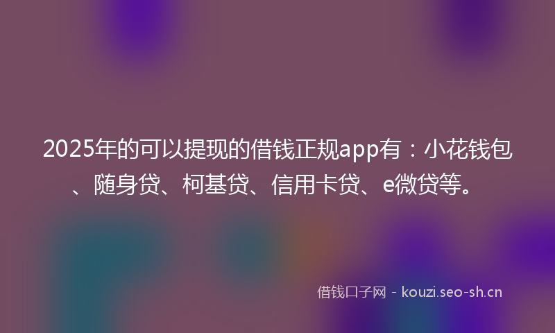 2025年的可以提现的借钱正规app有：小花钱包、随身贷、柯基贷、信用卡贷、e微贷等。