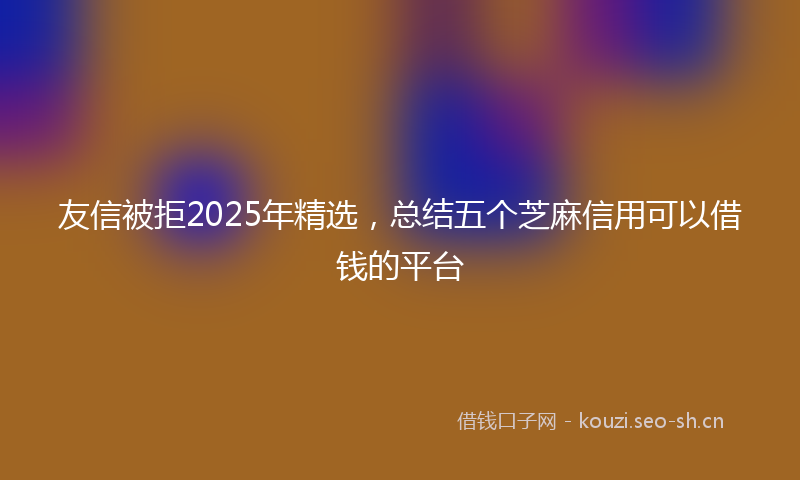 友信被拒2025年精选，总结五个芝麻信用可以借钱的平台