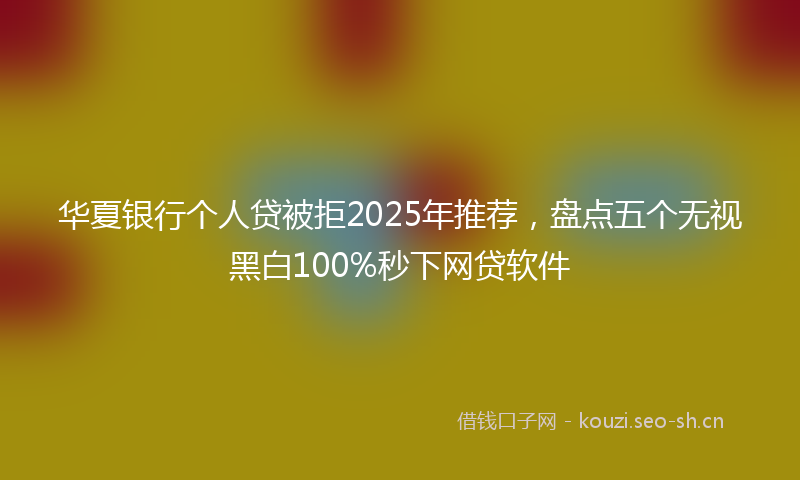 华夏银行个人贷被拒2025年推荐,盘点五个无视黑白100%秒下网贷软件