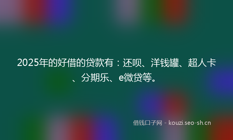 2025年的好借的贷款有：还呗、洋钱罐、超人卡、分期乐、e微贷等。